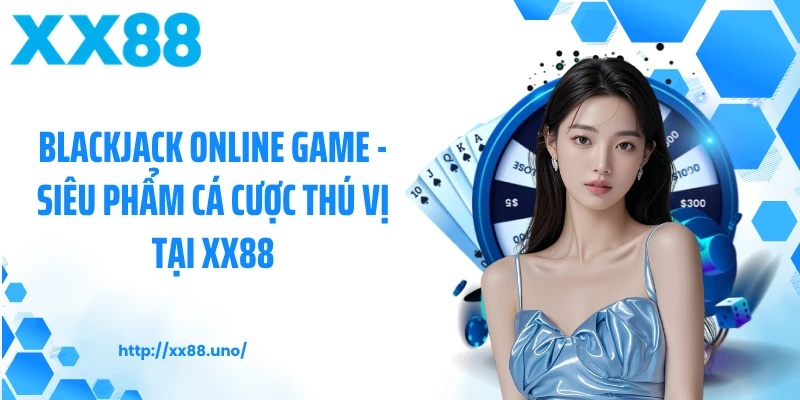 Blackjack Online Game - Siêu Phẩm Cá Cược Thú Vị Tại XX88
