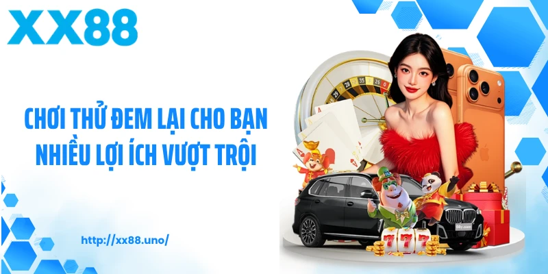 Chơi thử đem lại cho bạn nhiều lợi ích vượt trội