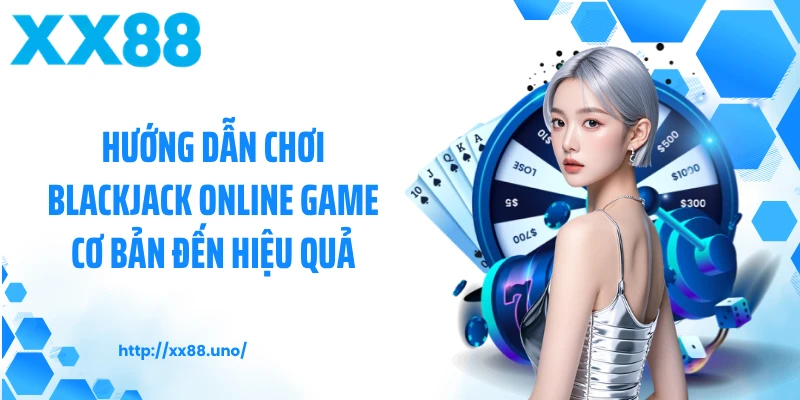 Hướng dẫn chơi blackjack online game cơ bản đến hiệu quả