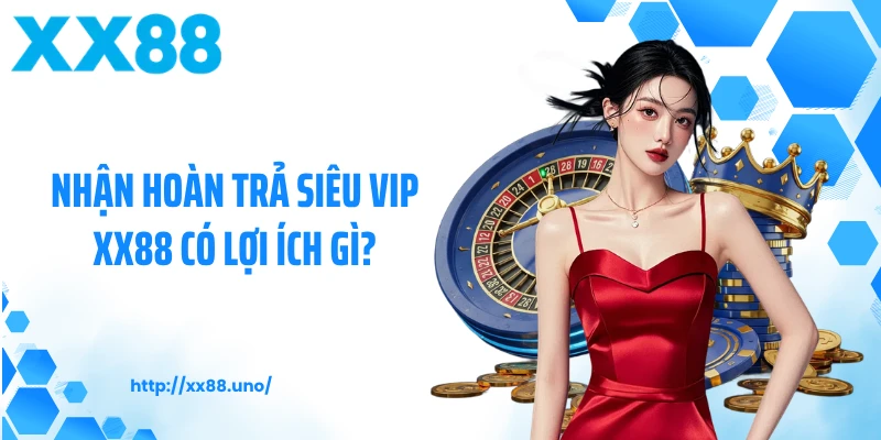Nhận hoàn trả siêu vip XX88 có lợi ích gì?
