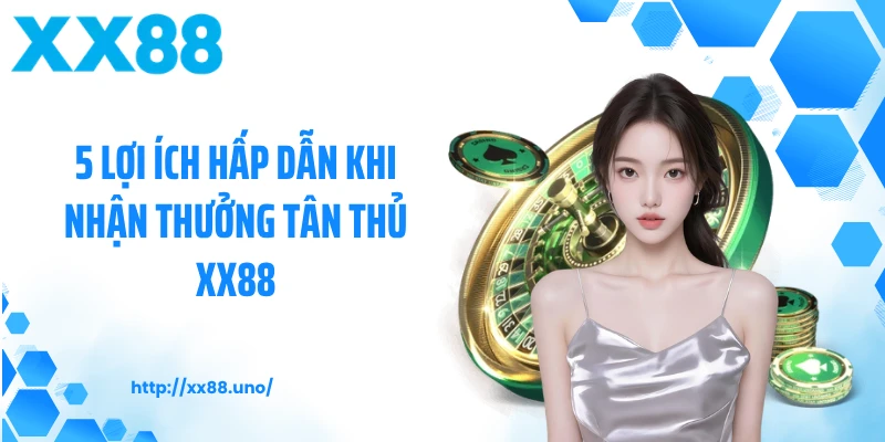 5 Lợi Ích Hấp Dẫn Khi Nhận Thưởng Tân Thủ XX88